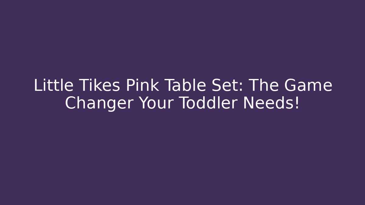 Little Tikes Pink Table Set: The Game Changer Your Toddler Needs!