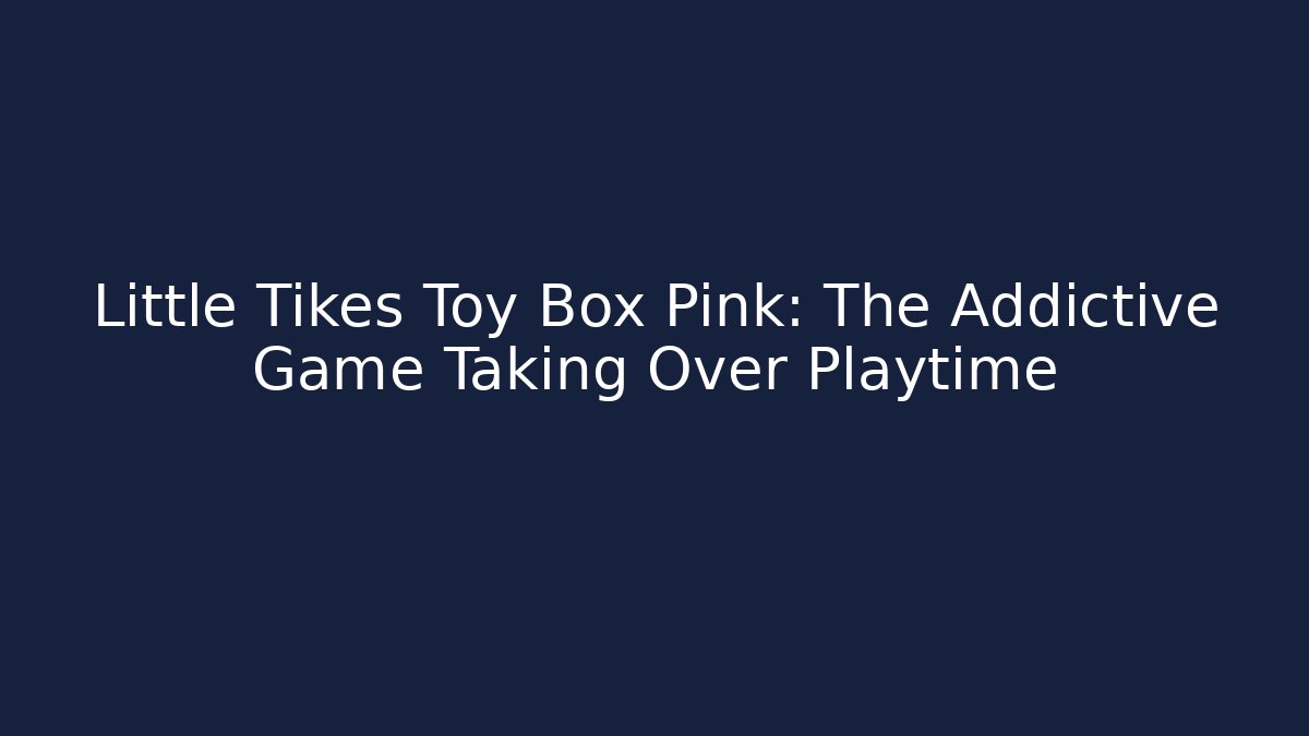 Little Tikes Toy Box Pink: The Addictive Game Taking Over Playtime