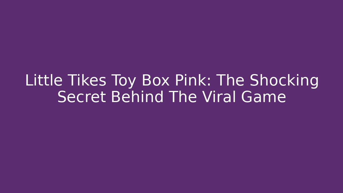 Little Tikes Toy Box Pink: The Shocking Secret Behind The Viral Game
