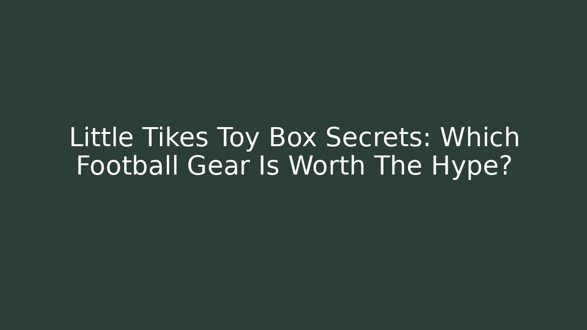 Little Tikes Toy Box Secrets: Which Football Gear Is Worth The Hype?