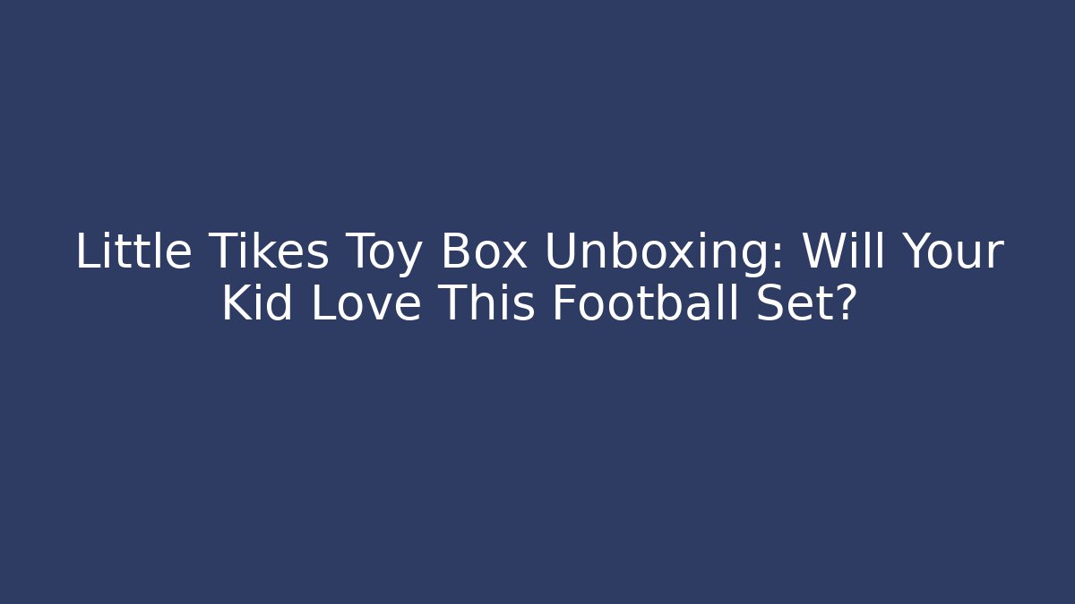 Little Tikes Toy Box Unboxing: Will Your Kid Love This Football Set?