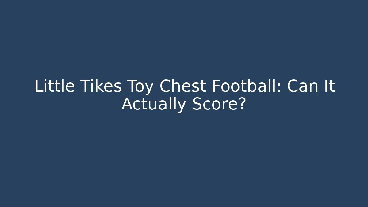 Little Tikes Toy Chest Football: Can It Actually Score?