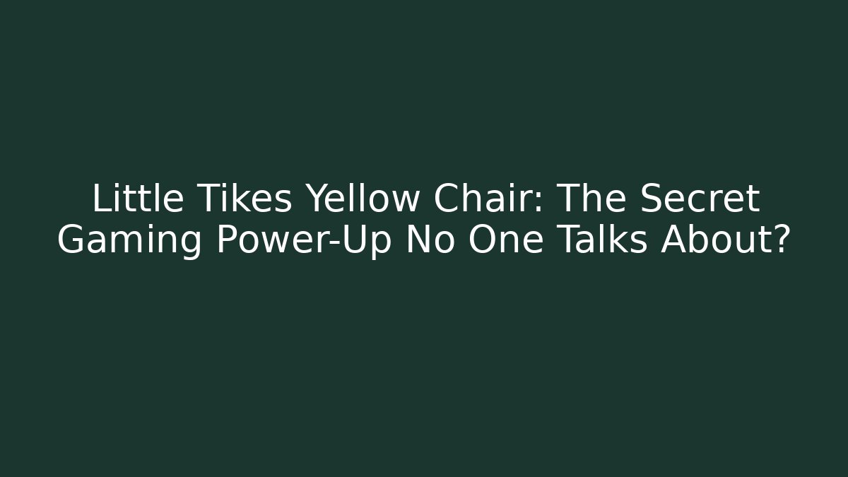 Little Tikes Yellow Chair: The Secret Gaming Power-Up No One Talks About?