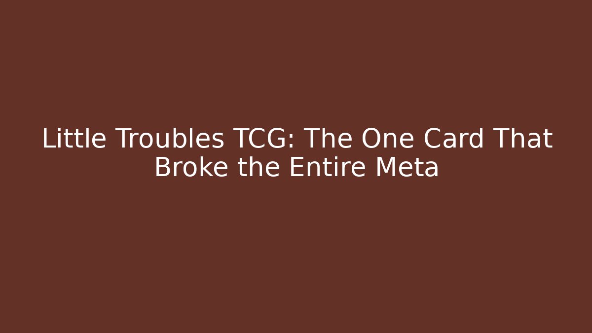 Little Troubles TCG: The One Card That Broke the Entire Meta