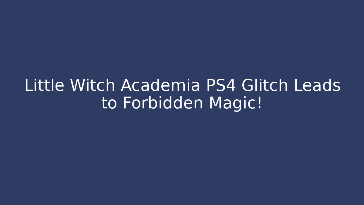 Little Witch Academia PS4 Glitch Leads to Forbidden Magic!