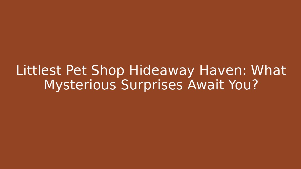 Littlest Pet Shop Hideaway Haven: What Mysterious Surprises Await You?