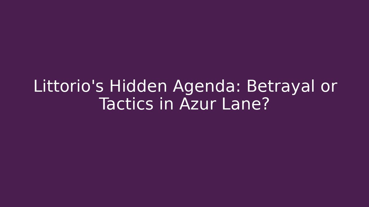 Littorio’s Hidden Agenda: Betrayal or Tactics in Azur Lane?
