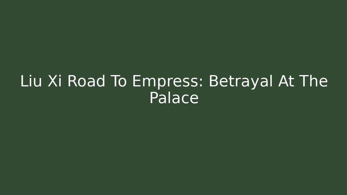 Liu Xi Road To Empress: Betrayal At The Palace