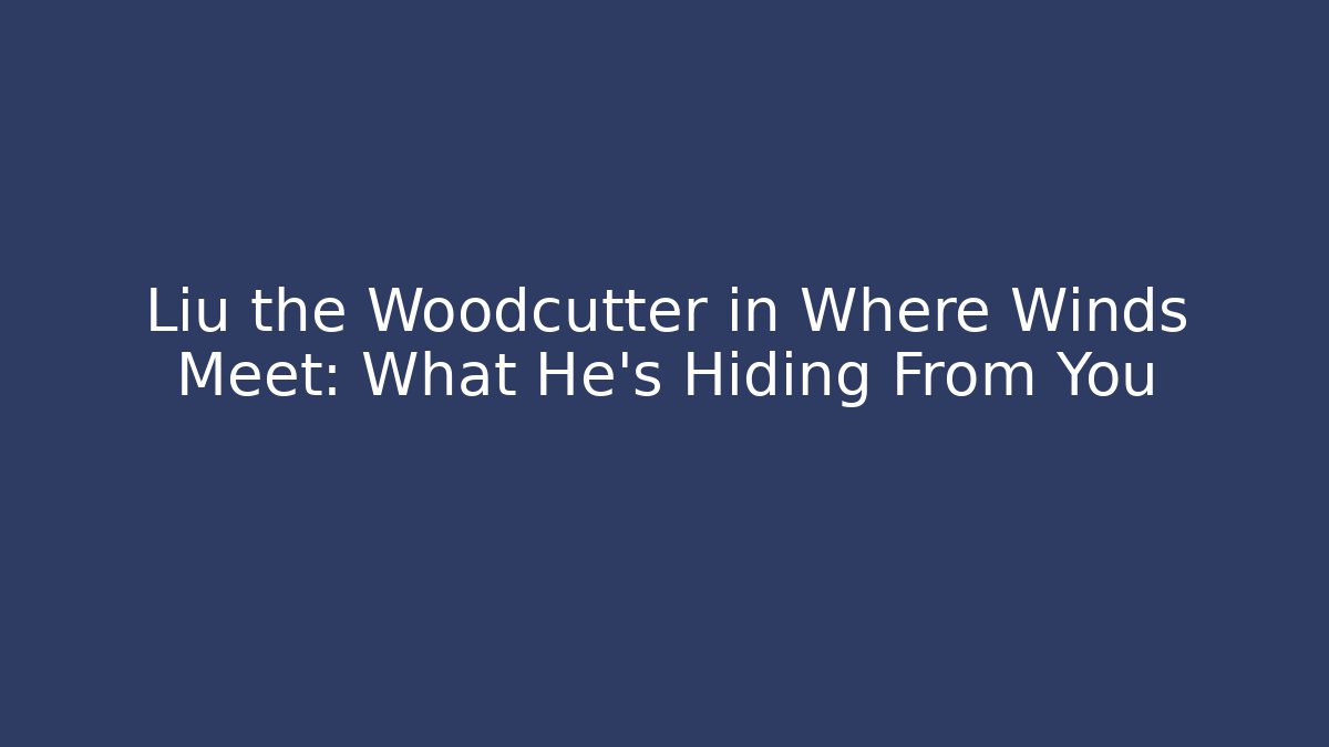 Liu the Woodcutter in Where Winds Meet: What He’s Hiding From You