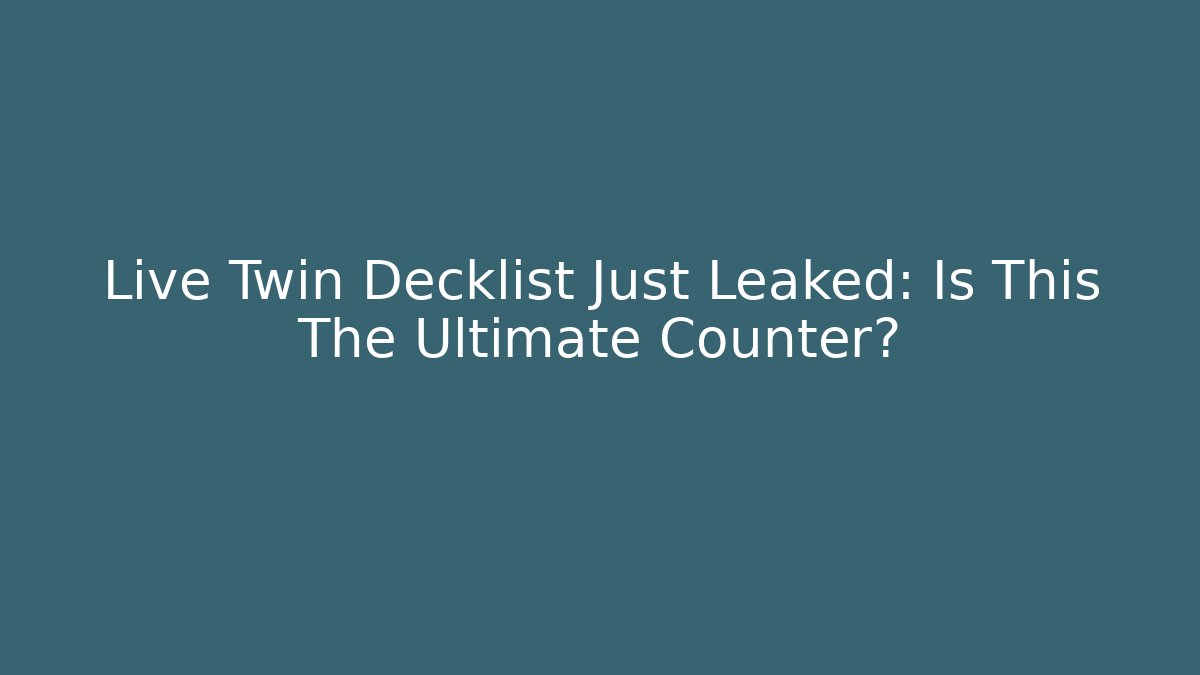 Live Twin Decklist Just Leaked: Is This The Ultimate Counter?