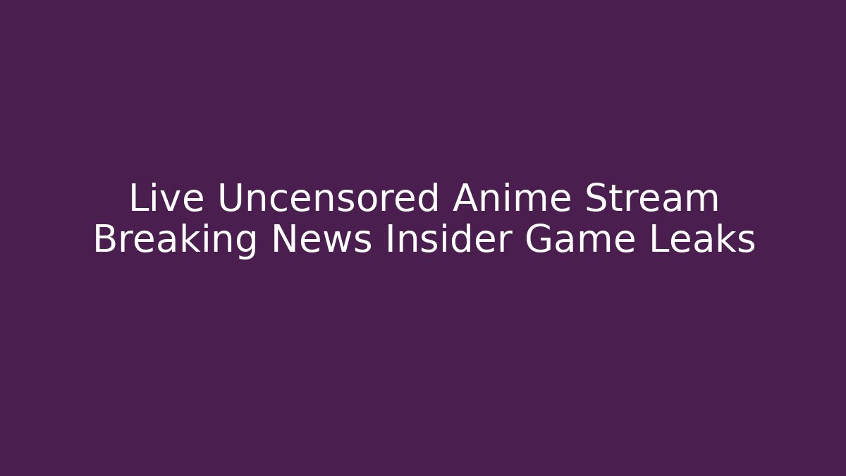 Live Uncensored Anime Stream Breaking News Insider Game Leaks