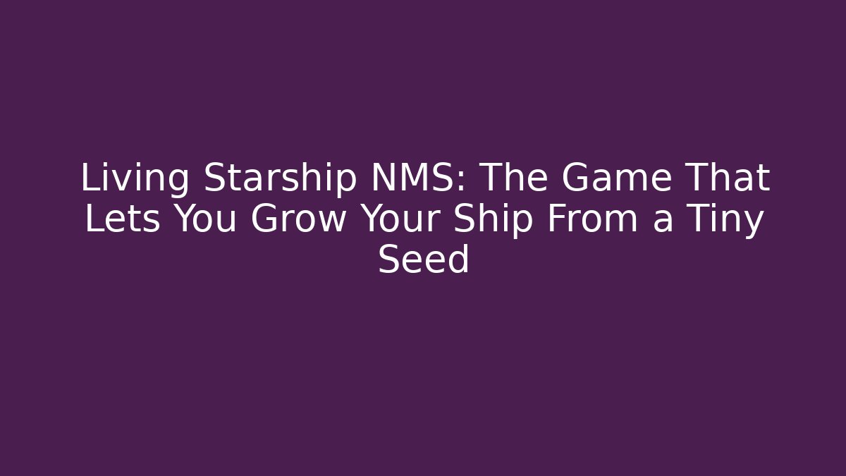 Living Starship NMS: The Game That Lets You Grow Your Ship From a Tiny Seed