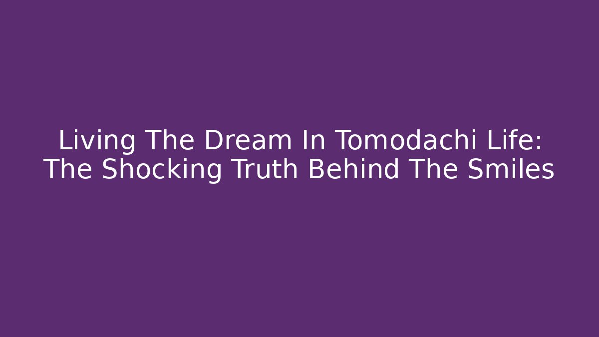 Living The Dream In Tomodachi Life: The Shocking Truth Behind The Smiles