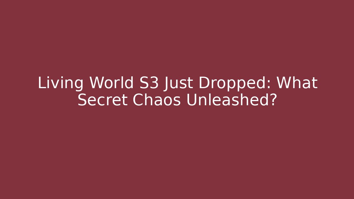 Living World S3 Just Dropped: What Secret Chaos Unleashed?