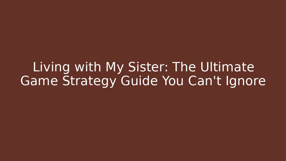 Living with My Sister: The Ultimate Game Strategy Guide You Can't Ignore