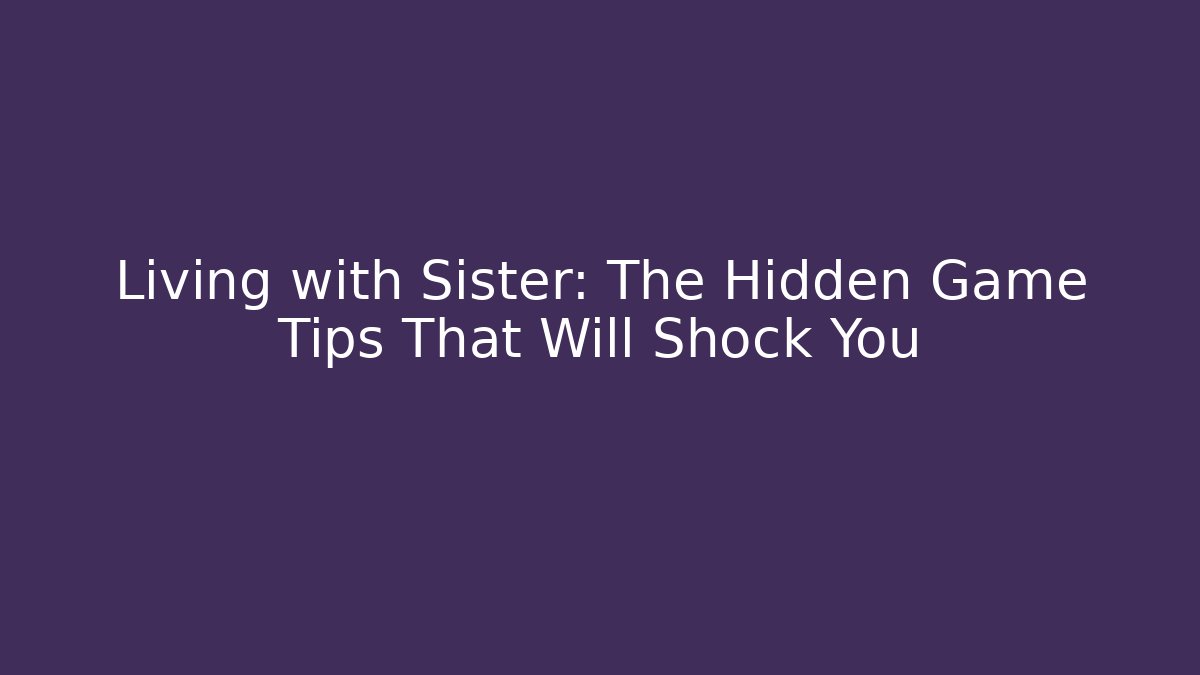 Living with Sister: The Hidden Game Tips That Will Shock You