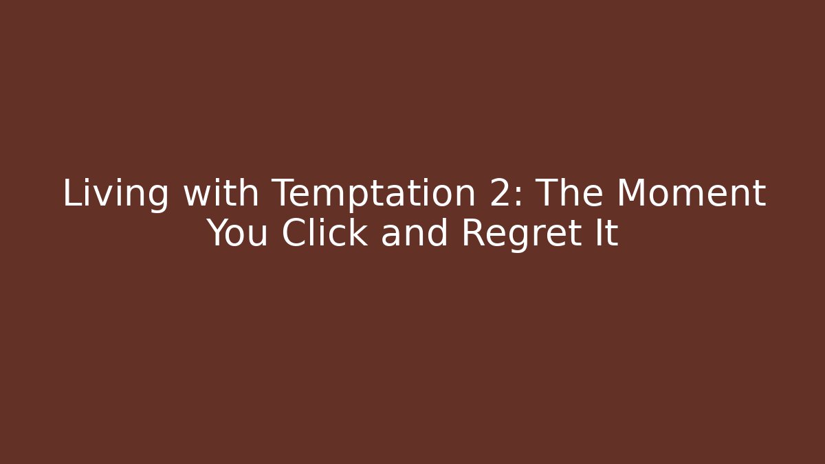 Living with Temptation 2: The Moment You Click and Regret It