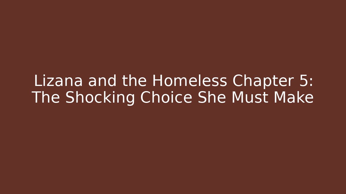 Lizana and the Homeless Chapter 5: The Shocking Choice She Must Make