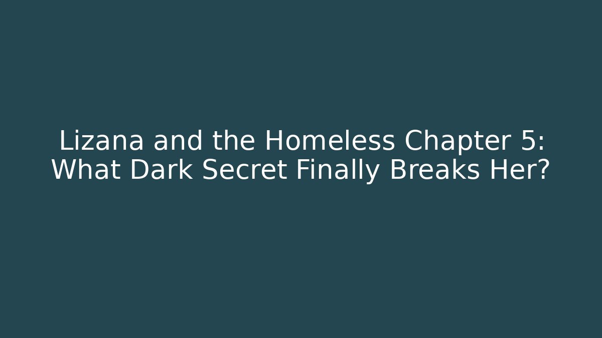 Lizana and the Homeless Chapter 5: What Dark Secret Finally Breaks Her?