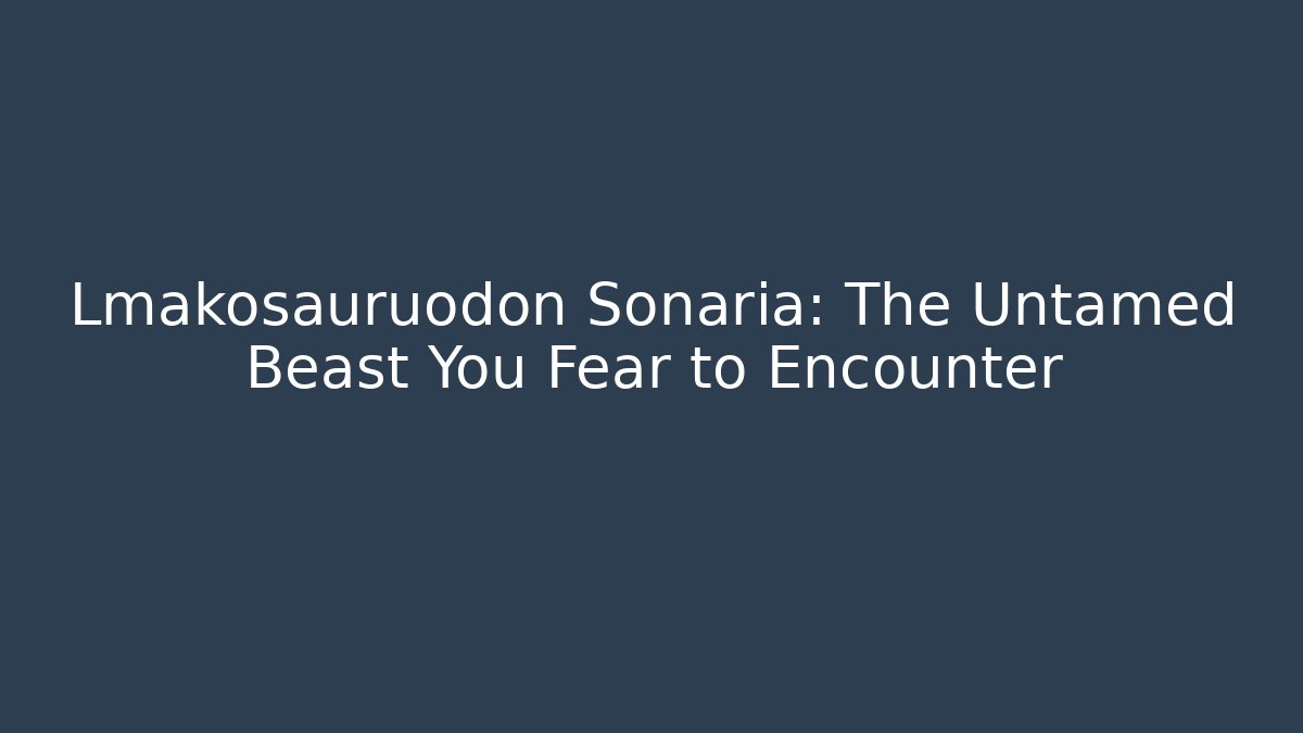 Lmakosauruodon Sonaria: The Untamed Beast You Fear to Encounter