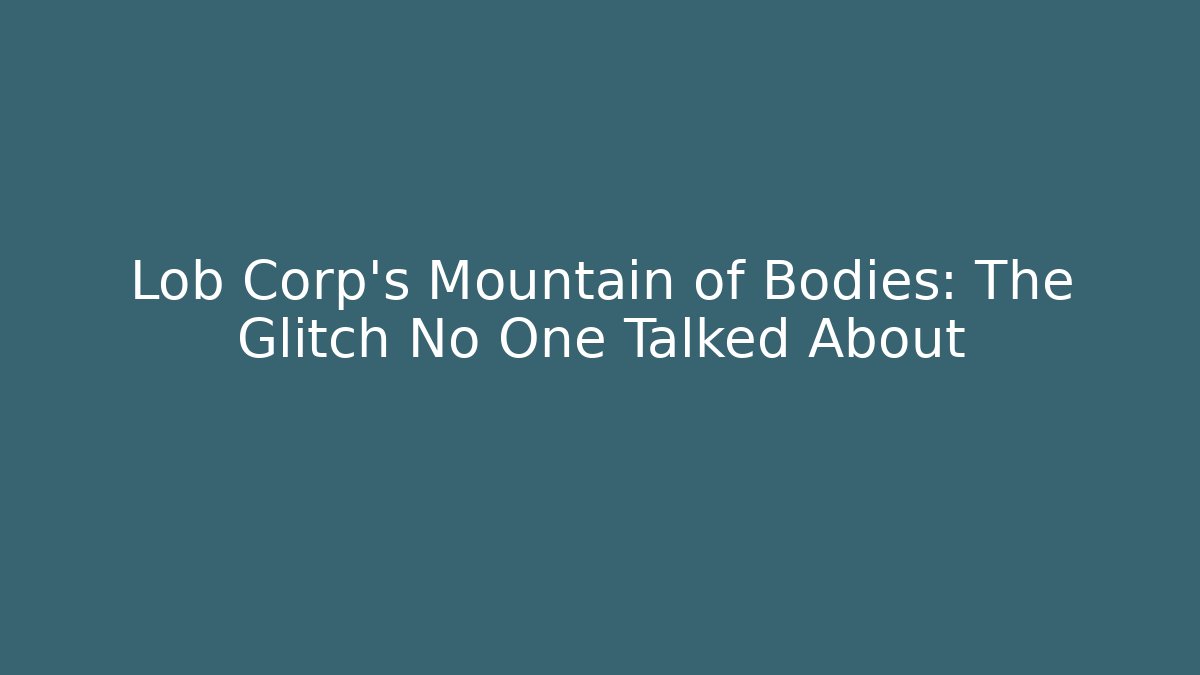 Lob Corp's Mountain of Bodies: The Glitch No One Talked About