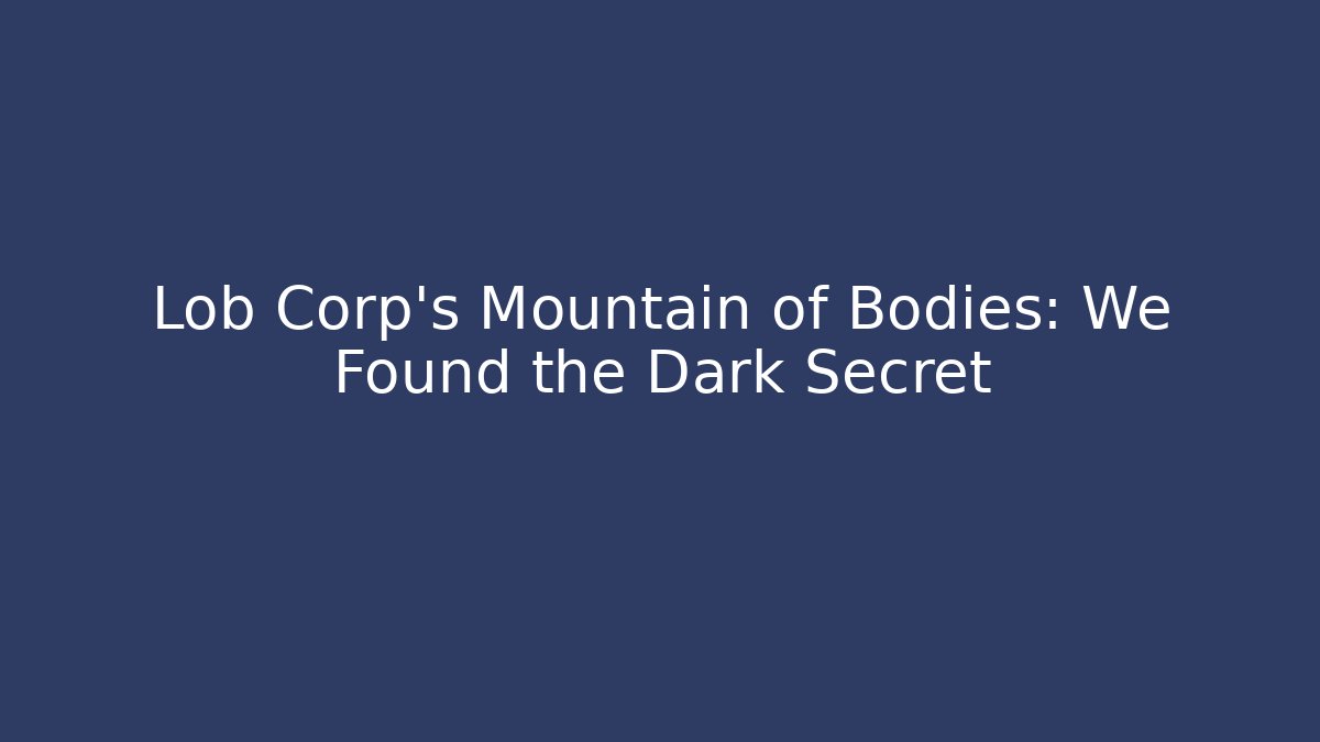 Lob Corp's Mountain of Bodies: We Found the Dark Secret