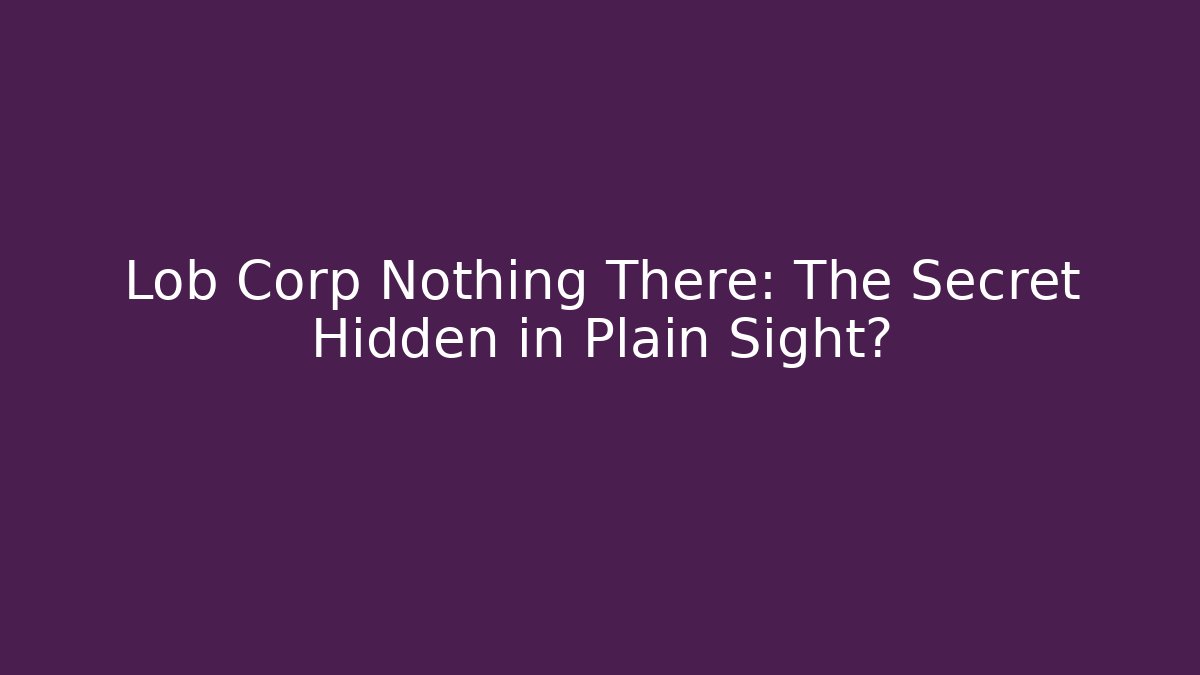 Lob Corp Nothing There: The Secret Hidden in Plain Sight?