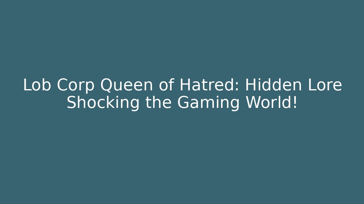 Lob Corp Queen of Hatred: Hidden Lore Shocking the Gaming World!