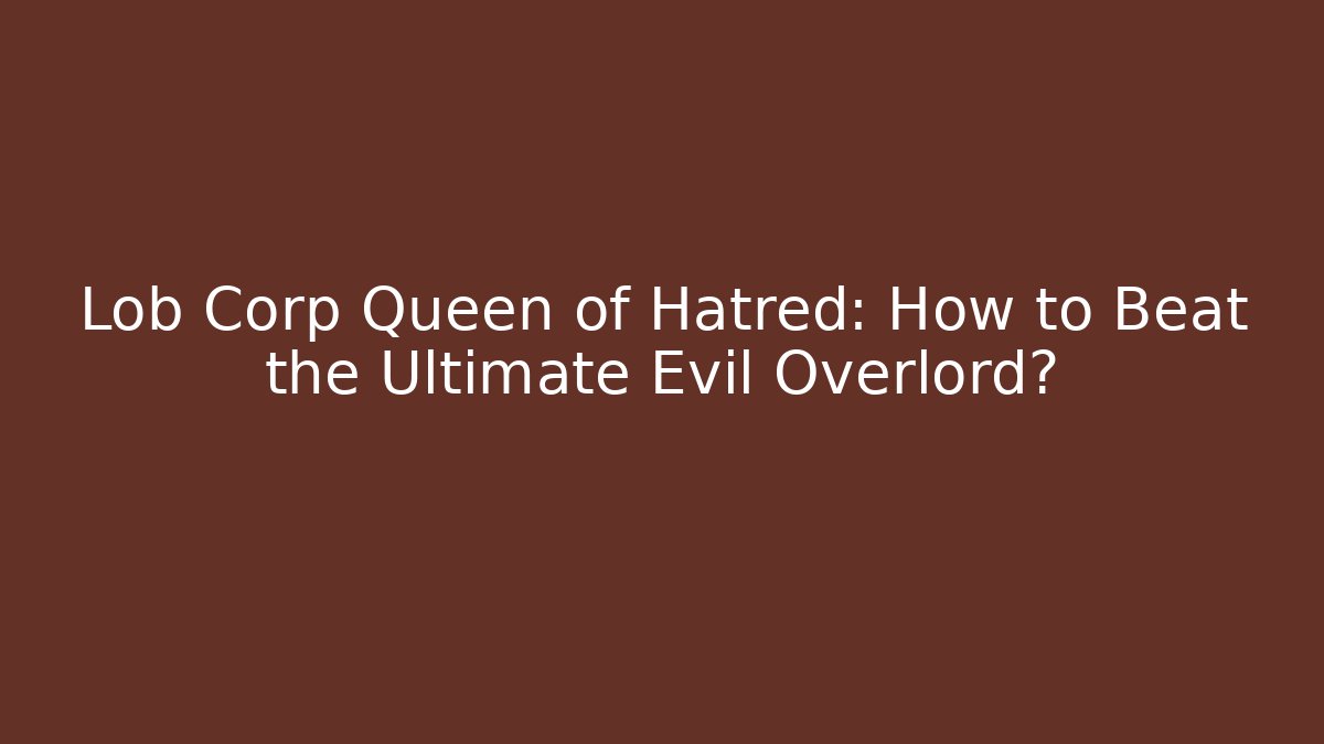 Lob Corp Queen of Hatred: How to Beat the Ultimate Evil Overlord?