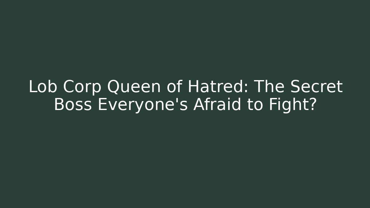 Lob Corp Queen of Hatred: The Secret Boss Everyone’s Afraid to Fight?