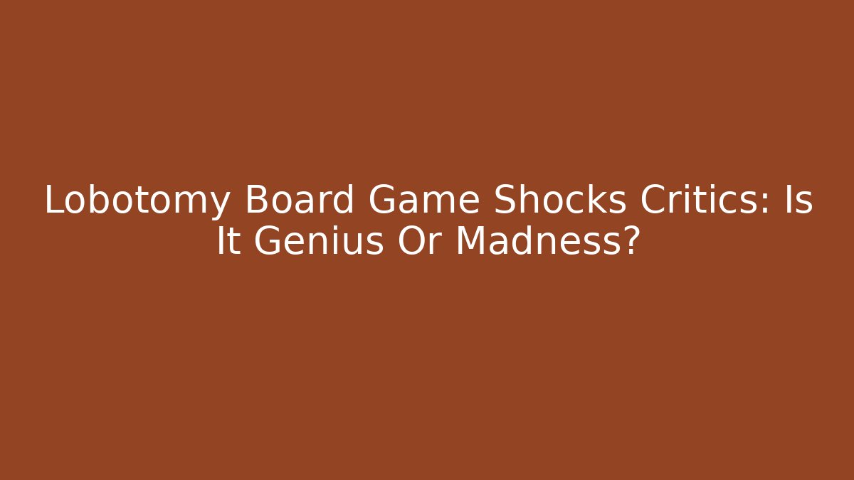 Lobotomy Board Game Shocks Critics: Is It Genius Or Madness?