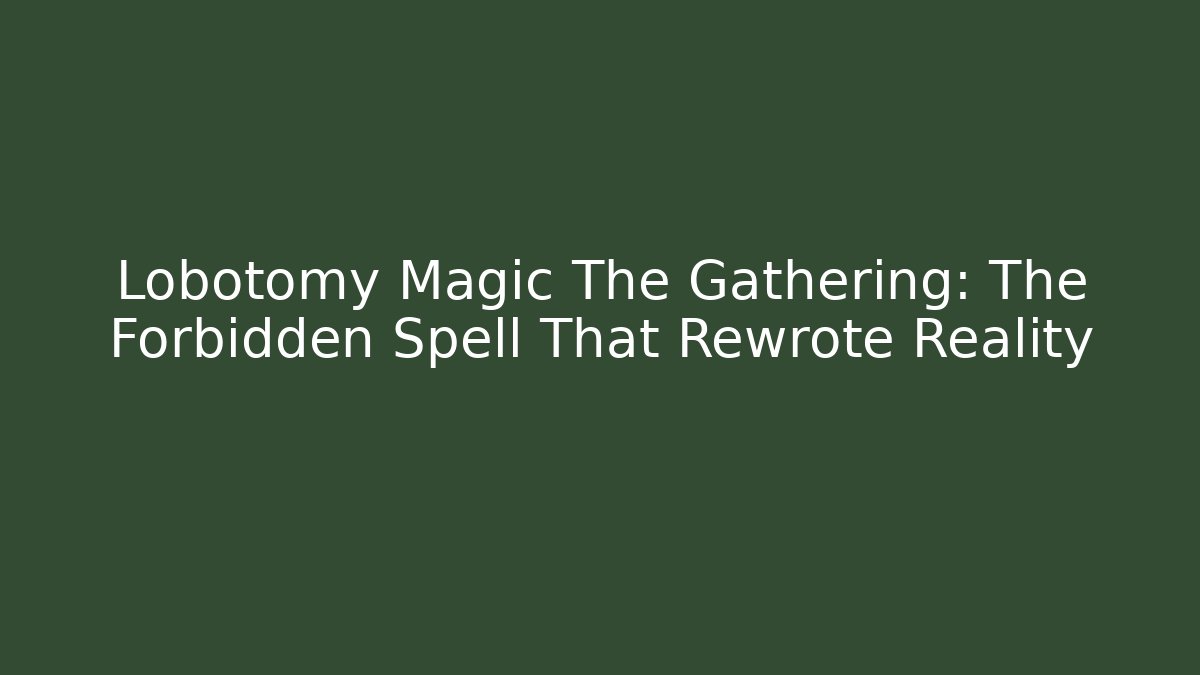 Lobotomy Magic The Gathering: The Forbidden Spell That Rewrote Reality