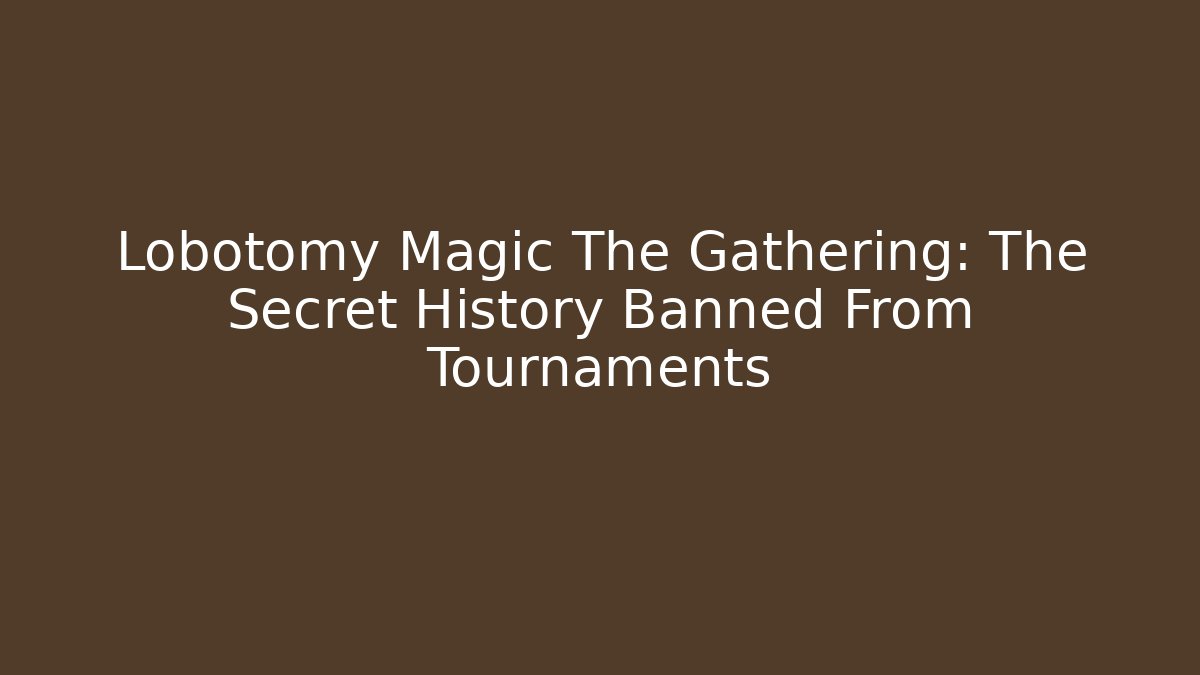 Lobotomy Magic The Gathering: The Secret History Banned From Tournaments