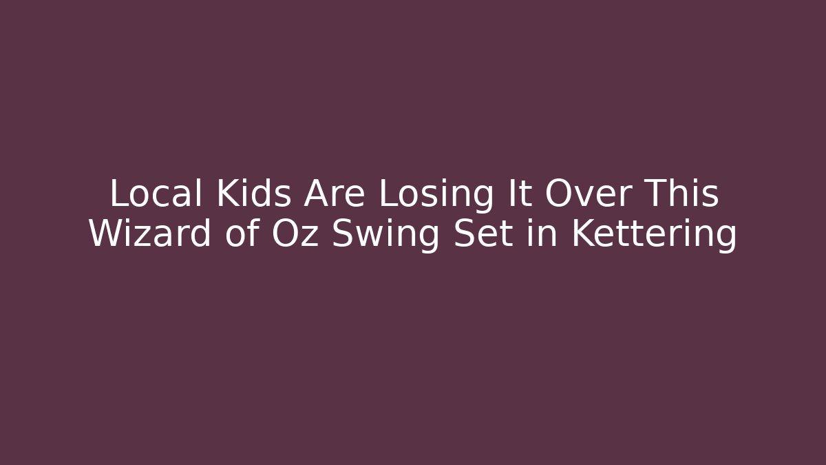 Local Kids Are Losing It Over This Wizard of Oz Swing Set in Kettering