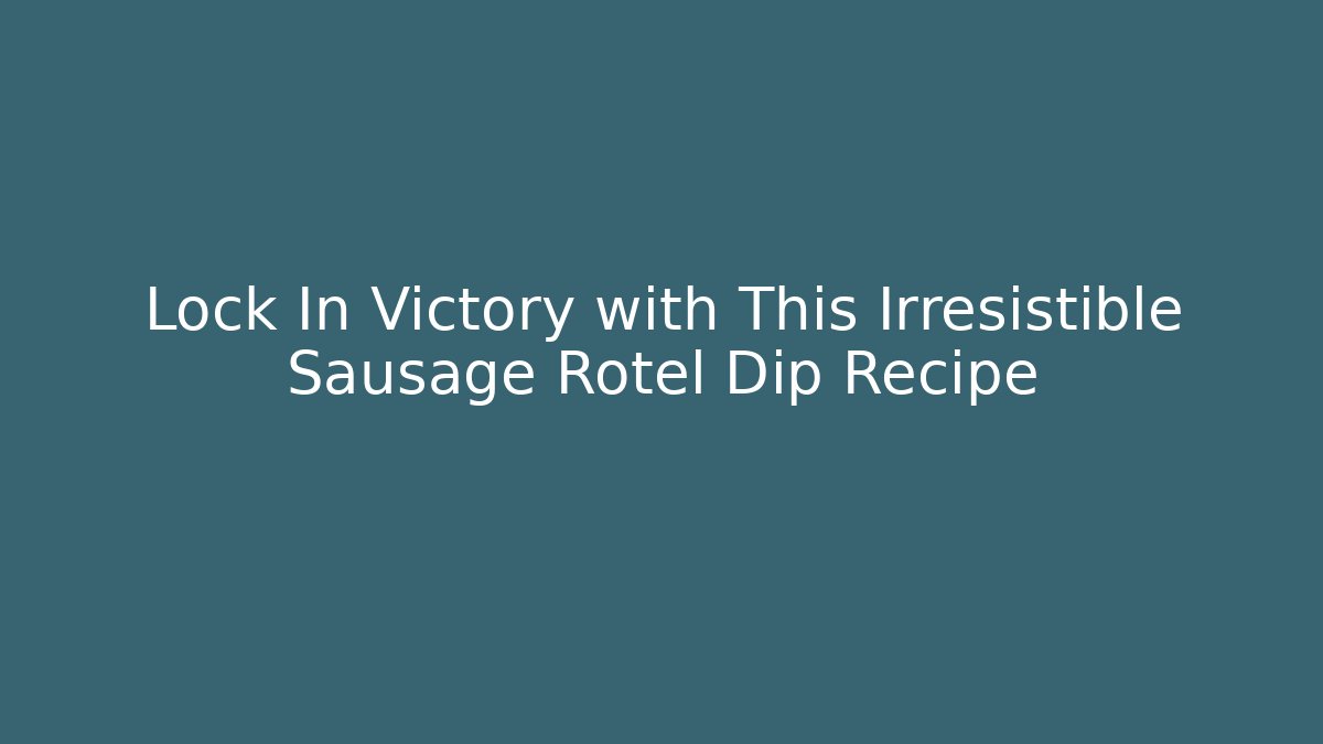 Lock In Victory with This Irresistible Sausage Rotel Dip Recipe