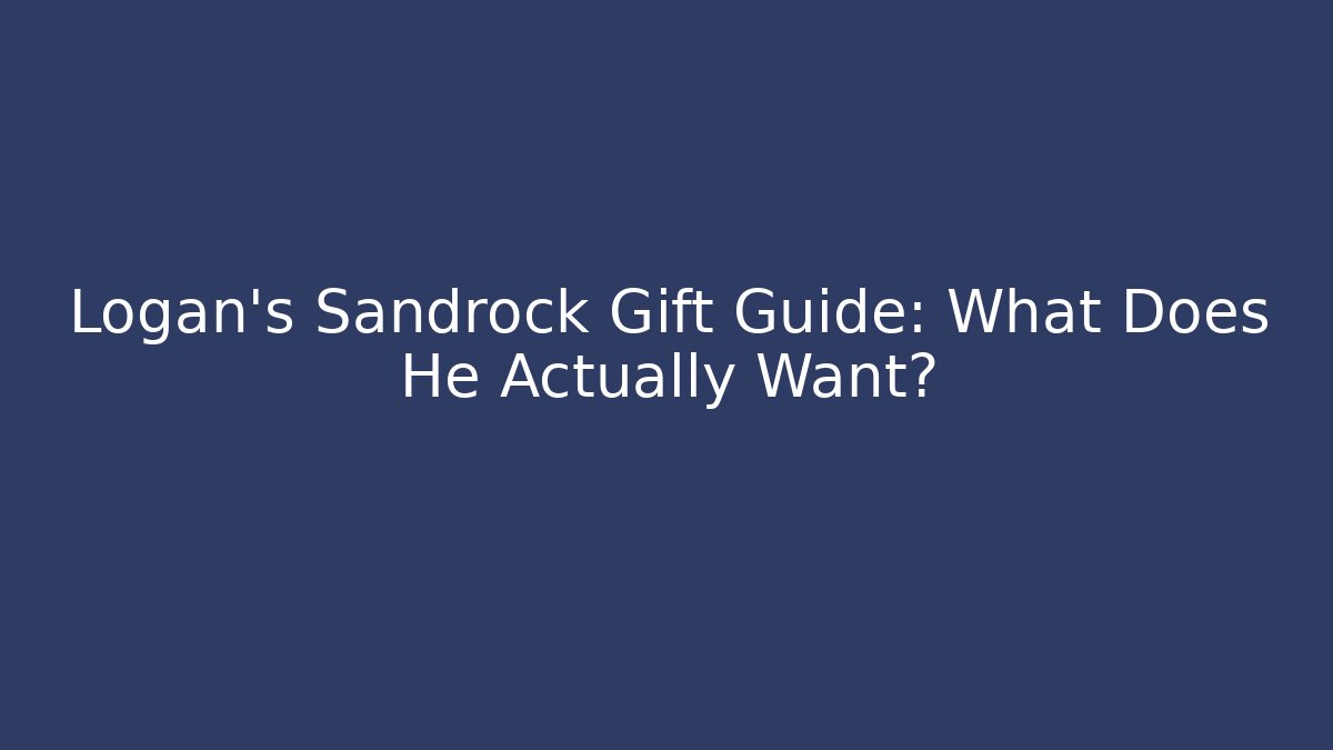 Logan's Sandrock Gift Guide: What Does He Actually Want?