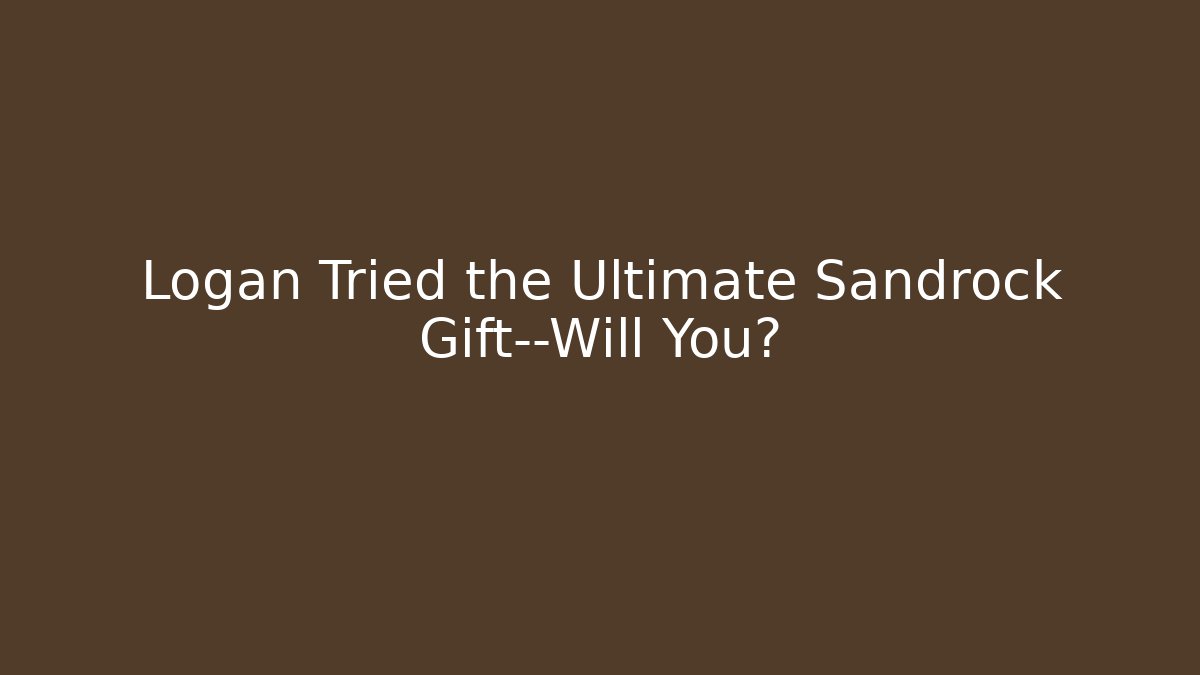 Logan Tried the Ultimate Sandrock Gift—Will You?