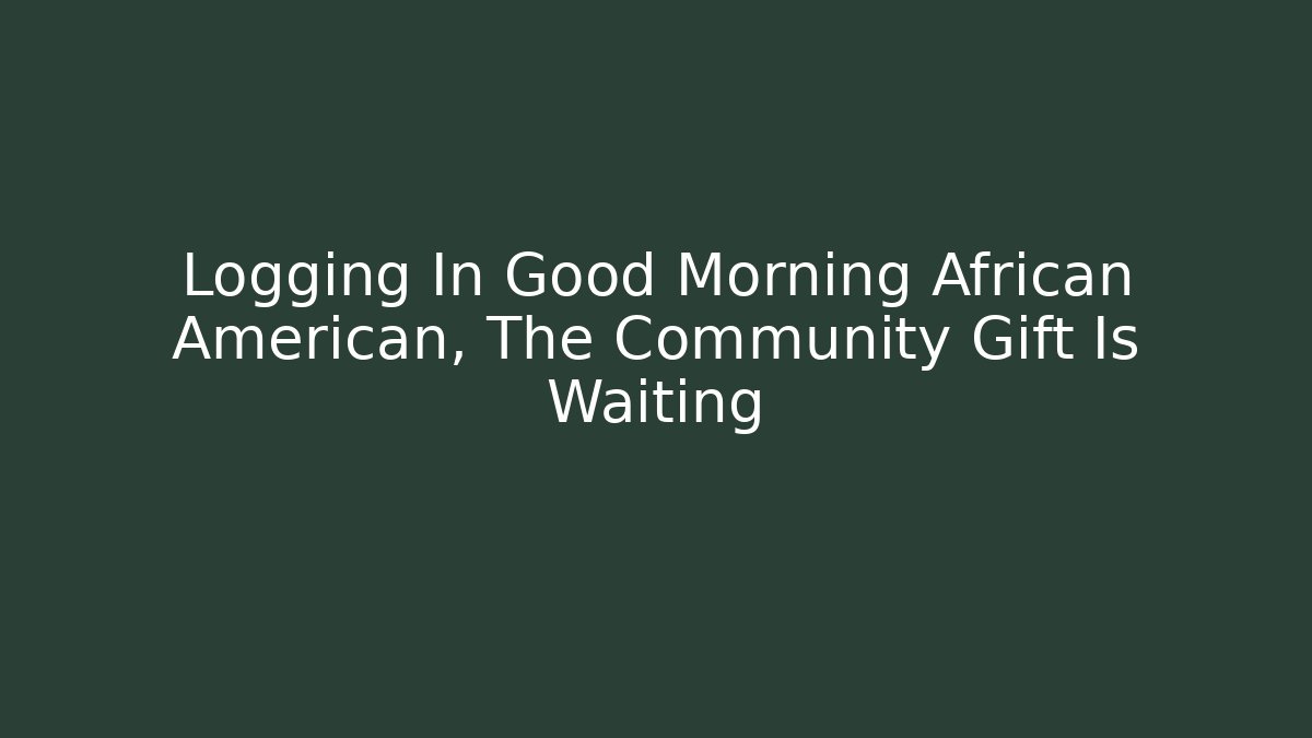 Logging In Good Morning African American, The Community Gift Is Waiting