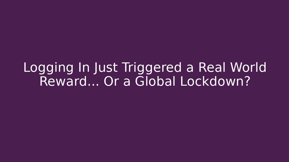 Logging In Just Triggered a Real World Reward… Or a Global Lockdown?