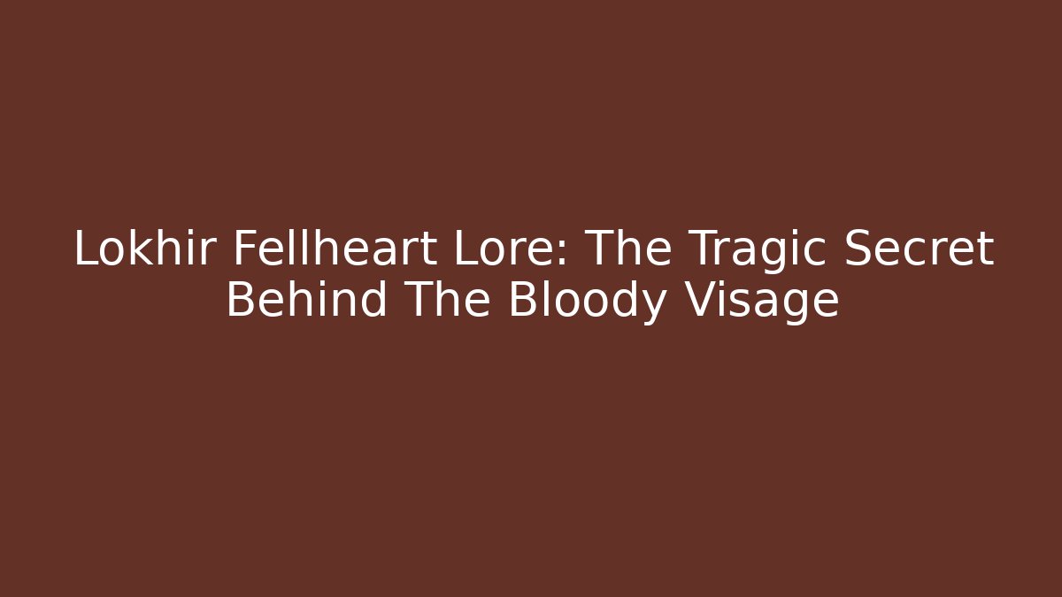 Lokhir Fellheart Lore: The Tragic Secret Behind The Bloody Visage