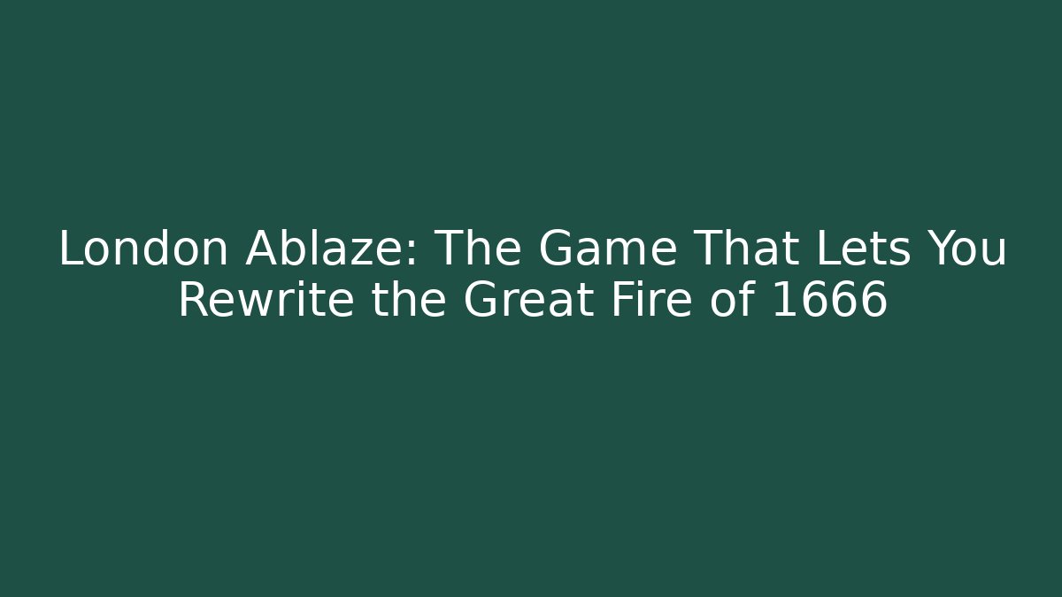 London Ablaze: The Game That Lets You Rewrite the Great Fire of 1666