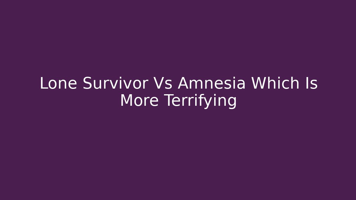 Lone Survivor Vs Amnesia Which Is More Terrifying - Critter Realm