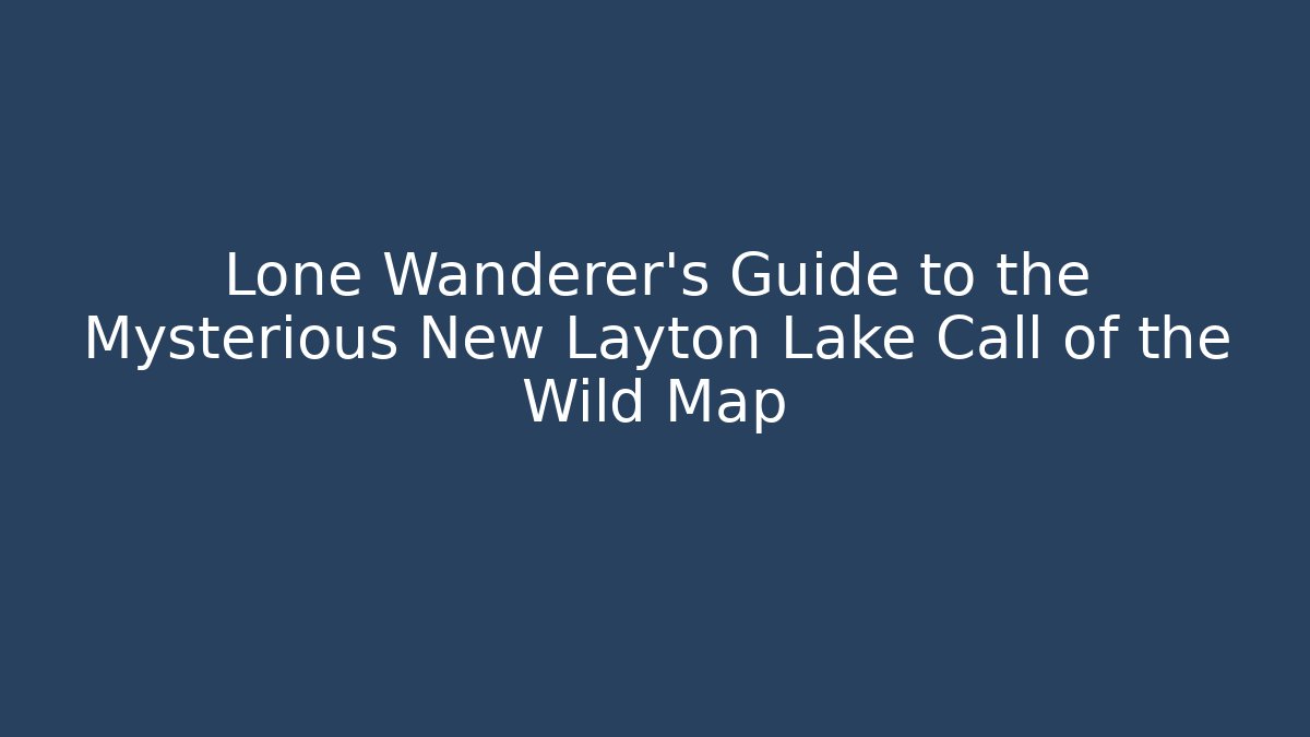 Lone Wanderer’s Guide to the Mysterious New Layton Lake Call of the Wild Map