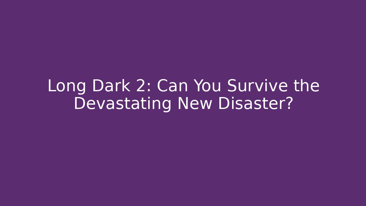 Long Dark 2: Can You Survive the Devastating New Disaster?