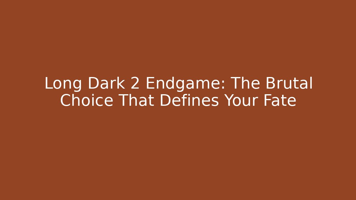 Long Dark 2 Endgame: The Brutal Choice That Defines Your Fate