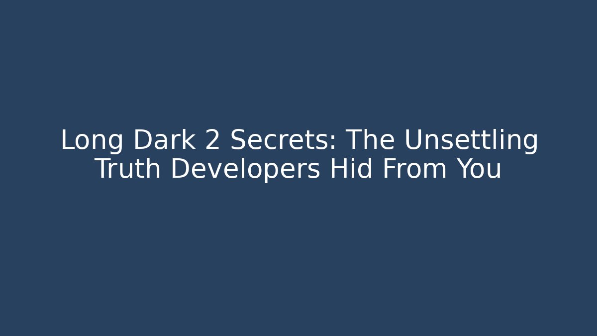 Long Dark 2 Secrets: The Unsettling Truth Developers Hid From You