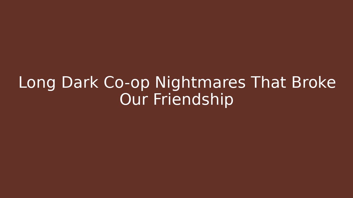 Long Dark Co-op Nightmares That Broke Our Friendship