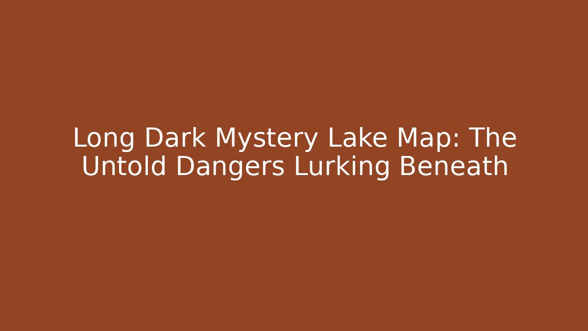 Long Dark Mystery Lake Map: The Untold Dangers Lurking Beneath