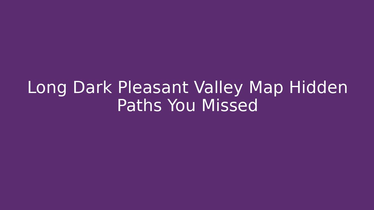 Long Dark Pleasant Valley Map Hidden Paths You Missed