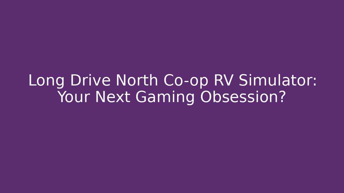 Long Drive North Co-op RV Simulator: Your Next Gaming Obsession?